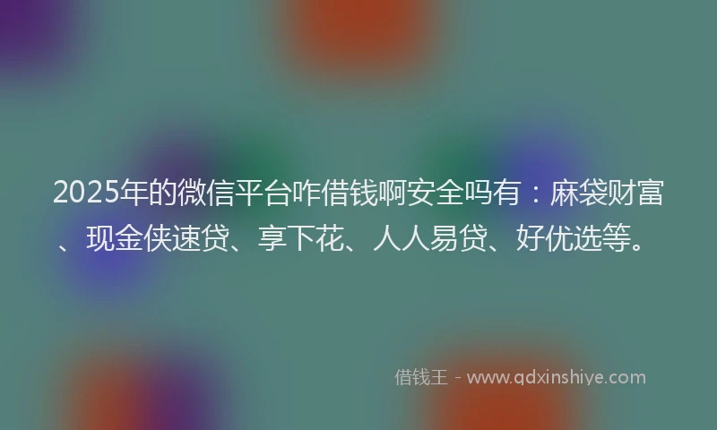 2025年的微信平台咋借钱啊安全吗有：麻袋财富、现金侠速贷、享下花、人人易贷、好优选等。