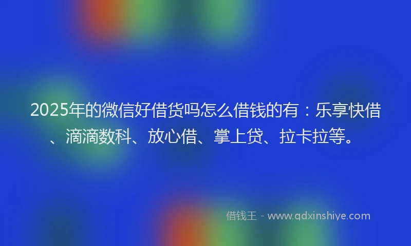 2025年的微信好借货吗怎么借钱的有：乐享快借、滴滴数科、放心借、掌上贷、拉卡拉等。