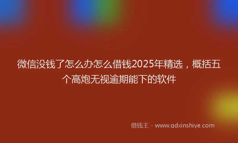 微信没钱了怎么办怎么借钱2025年精选，概括五个高炮无视逾期能下的软件