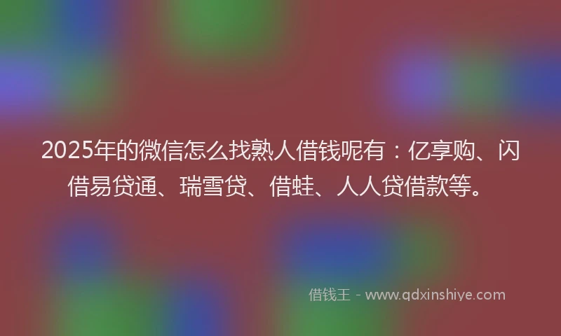 2025年的微信怎么找熟人借钱呢有：亿享购、闪借易贷通、瑞雪贷、借蛙、人人贷借款等。