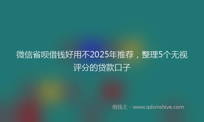 微信省呗借钱好用不2025年推荐，整理5个无视评分的贷款口子