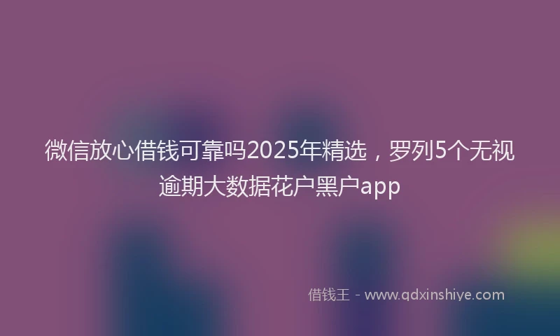 微信放心借钱可靠吗2025年精选，罗列5个无视逾期大数据花户黑户app