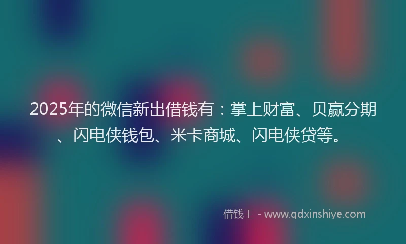 2025年的微信新出借钱有：掌上财富、贝赢分期、闪电侠钱包、米卡商城、闪电侠贷等。