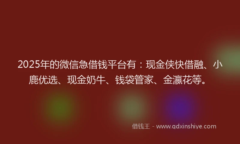 2025年的微信急借钱平台有：现金侠快借融、小鹿优选、现金奶牛、钱袋管家、金瀛花等。