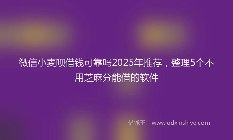 微信小麦呗借钱可靠吗2025年推荐，整理5个不用芝麻分能借的软件