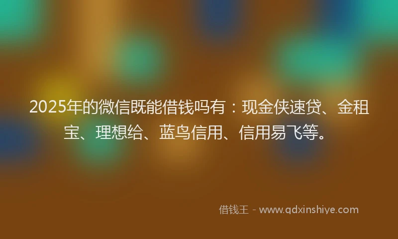2025年的微信既能借钱吗有：现金侠速贷、金租宝、理想给、蓝鸟信用、信用易飞等。