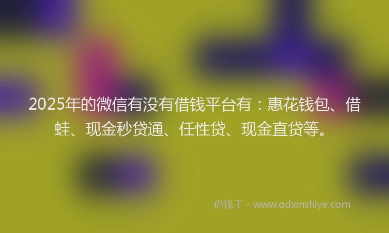 2025年的微信有没有借钱平台有：惠花钱包、借蛙、现金秒贷通、任性贷、现金直贷等。
