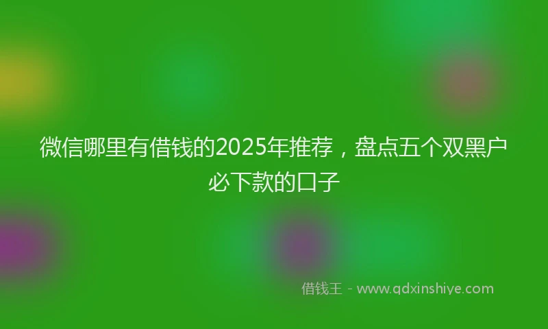 微信哪里有借钱的2025年推荐，盘点五个双黑户必下款的口子