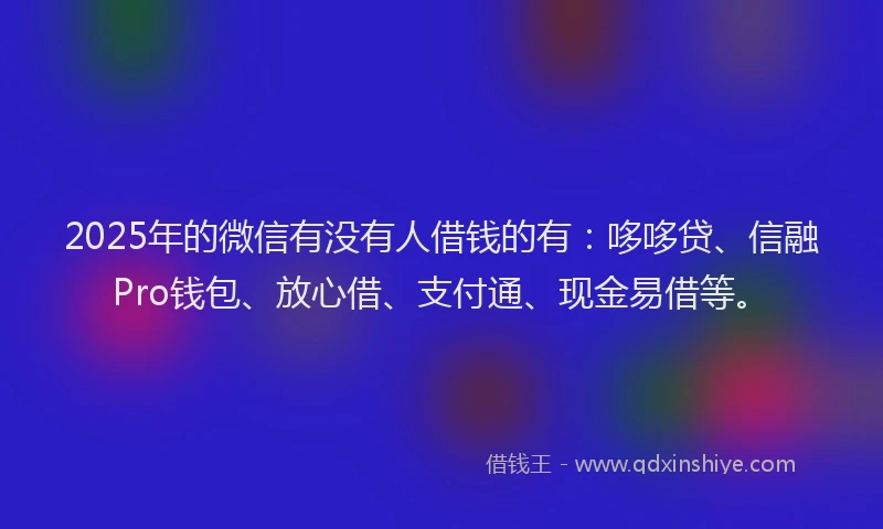 2025年的微信有没有人借钱的有：哆哆贷、信融Pro钱包、放心借、支付通、现金易借等。