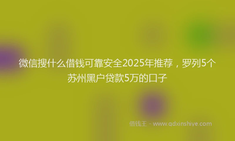 微信搜什么借钱可靠安全2025年推荐，罗列5个苏州黑户贷款5万的口子
