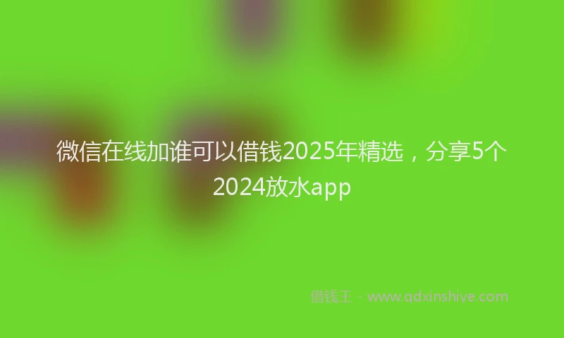 微信在线加谁可以借钱2025年精选，分享5个2024放水app