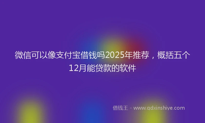 微信可以像支付宝借钱吗2025年推荐，概括五个12月能贷款的软件