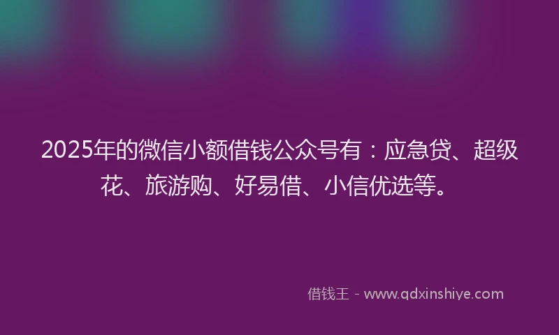 2025年的微信小额借钱公众号有：应急贷、超级花、旅游购、好易借、小信优选等。