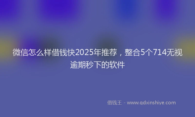 微信怎么样借钱快2025年推荐，整合5个714无视逾期秒下的软件
