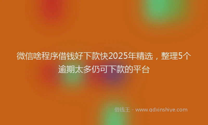 微信啥程序借钱好下款快2025年精选，整理5个逾期太多仍可下款的平台