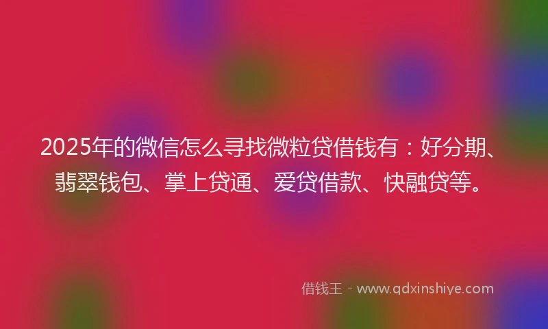 2025年的微信怎么寻找微粒贷借钱有：好分期、翡翠钱包、掌上贷通、爱贷借款、快融贷等。