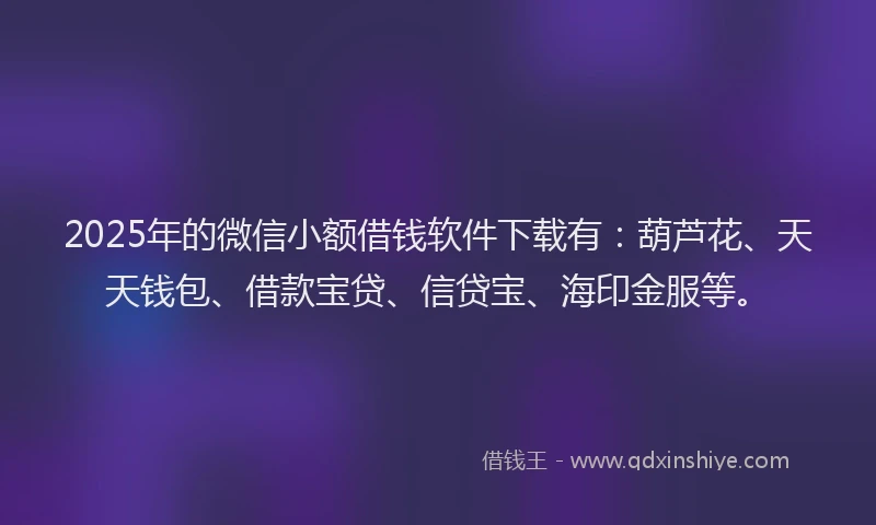 2025年的微信小额借钱软件下载有：葫芦花、天天钱包、借款宝贷、信贷宝、海印金服等。