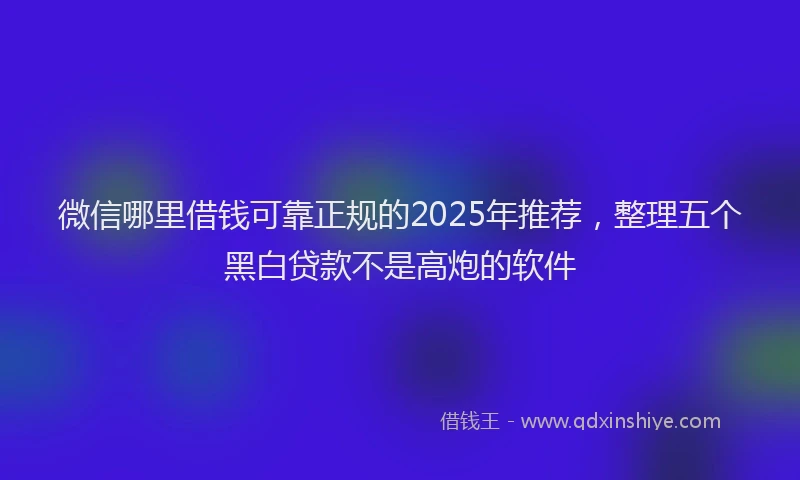 微信哪里借钱可靠正规的2025年推荐，整理五个黑白贷款不是高炮的软件