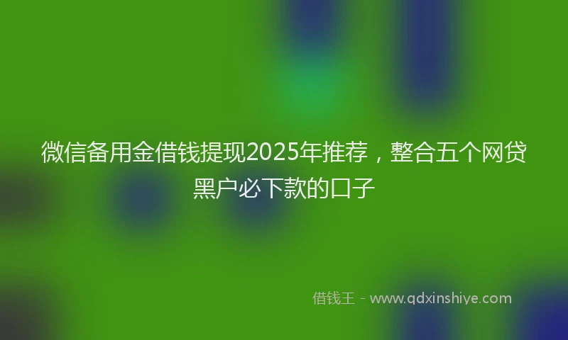 微信备用金借钱提现2025年推荐，整合五个网贷黑户必下款的口子