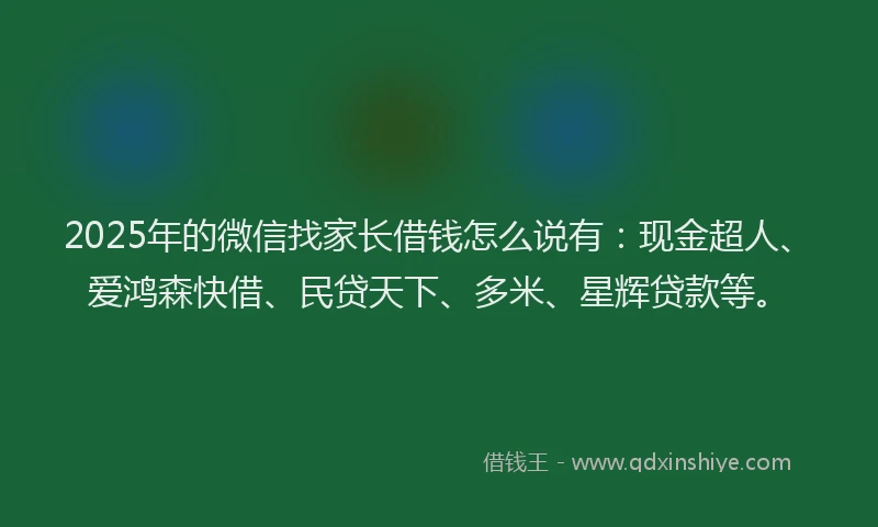 2025年的微信找家长借钱怎么说有：现金超人、爱鸿森快借、民贷天下、多米、星辉贷款等。