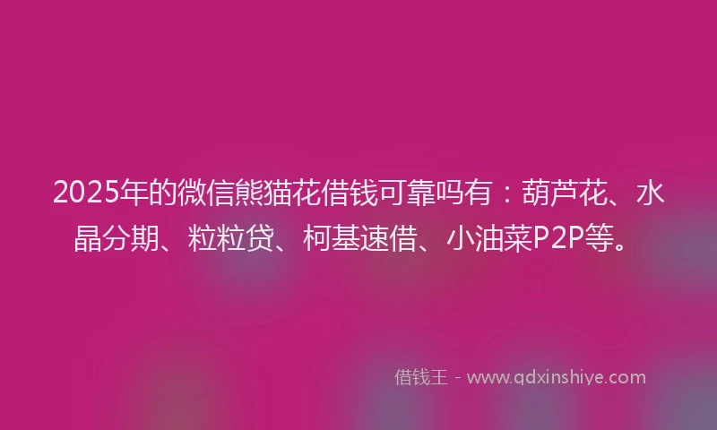 2025年的微信熊猫花借钱可靠吗有：葫芦花、水晶分期、粒粒贷、柯基速借、小油菜P2P等。
