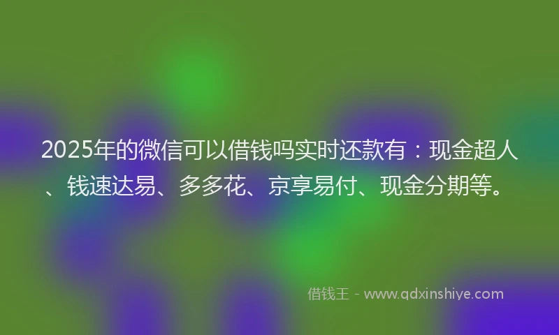 2025年的微信可以借钱吗实时还款有：现金超人、钱速达易、多多花、京享易付、现金分期等。