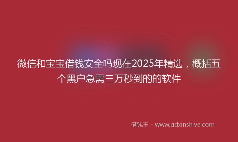 微信和宝宝借钱安全吗现在2025年精选，概括五个黑户急需三万秒到的的软件