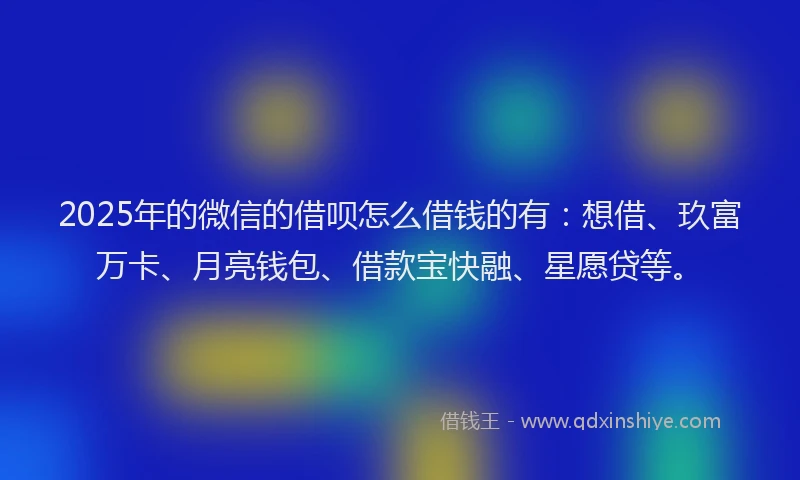 2025年的微信的借呗怎么借钱的有：想借、玖富万卡、月亮钱包、借款宝快融、星愿贷等。