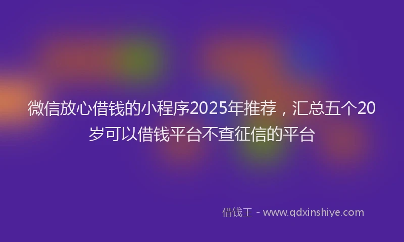 微信放心借钱的小程序2025年推荐，汇总五个20岁可以借钱平台不查征信的平台