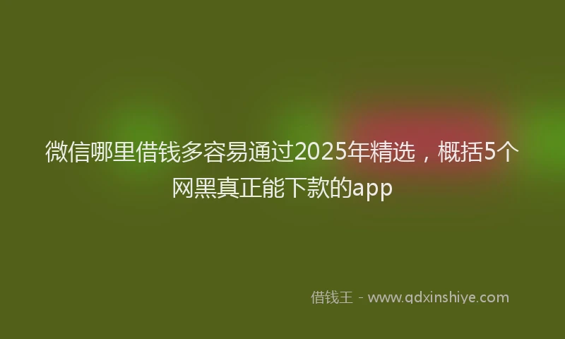 微信哪里借钱多容易通过2025年精选，概括5个网黑真正能下款的app
