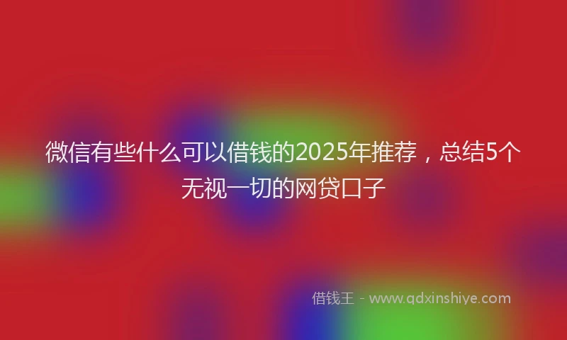 微信有些什么可以借钱的2025年推荐，总结5个无视一切的网贷口子