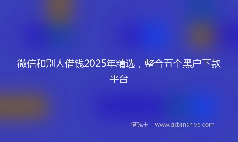微信和别人借钱2025年精选，整合五个黑户下款平台