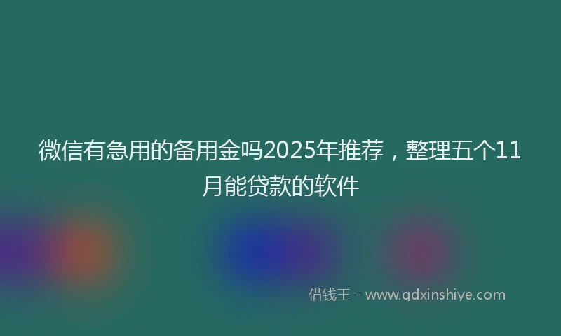 微信有急用的备用金吗2025年推荐，整理五个11月能贷款的软件