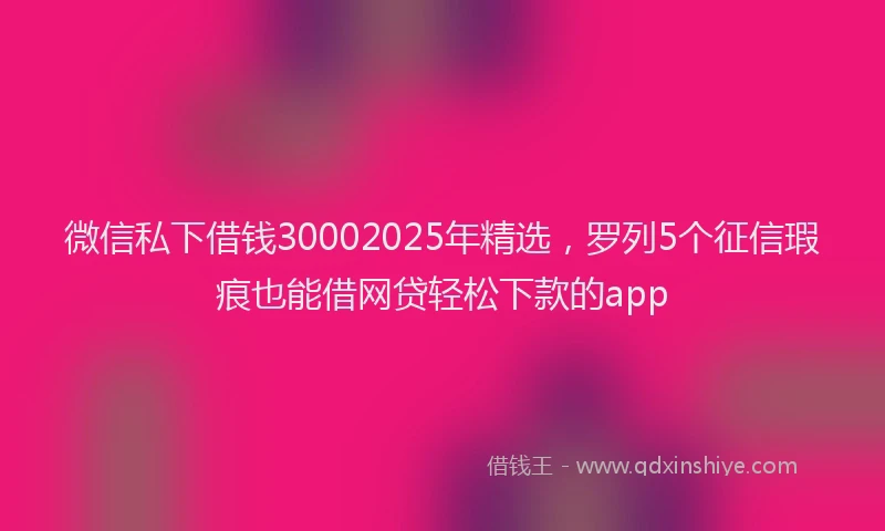 微信私下借钱30002025年精选，罗列5个征信瑕疵也能借网贷轻松下款的app