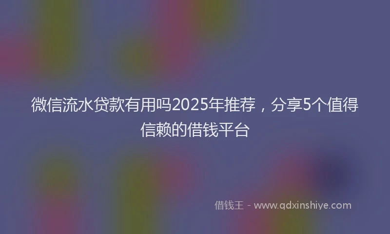 微信流水贷款有用吗2025年推荐，分享5个值得信赖的借钱平台