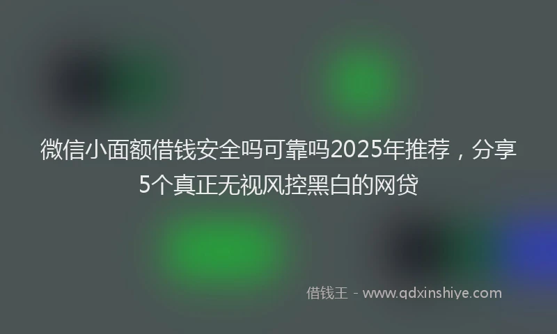 微信小面额借钱安全吗可靠吗2025年推荐，分享5个真正无视风控黑白的网贷