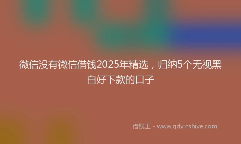 微信没有微信借钱2025年精选，归纳5个无视黑白好下款的口子