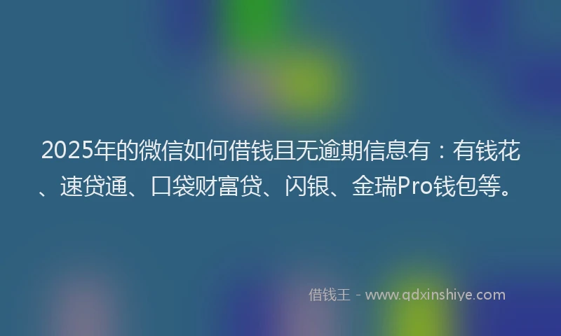 2025年的微信如何借钱且无逾期信息有：有钱花、速贷通、口袋财富贷、闪银、金瑞Pro钱包等。