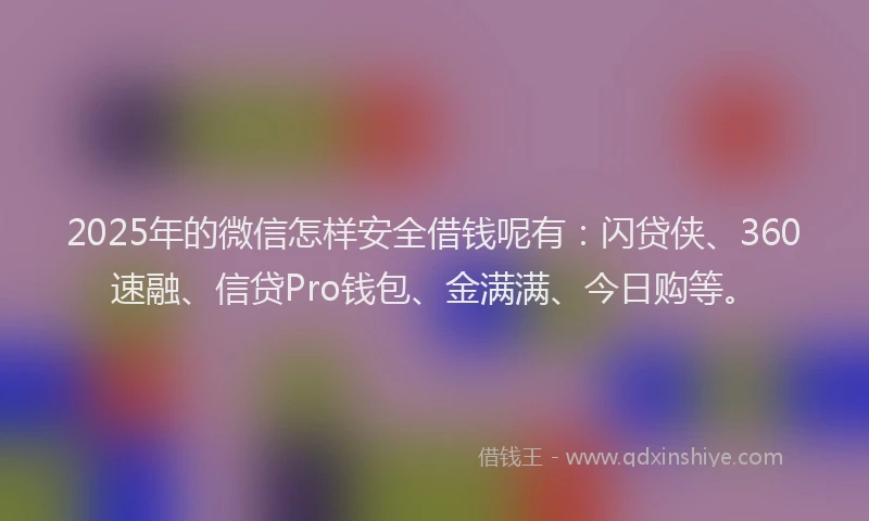 2025年的微信怎样安全借钱呢有：闪贷侠、360速融、信贷Pro钱包、金满满、今日购等。
