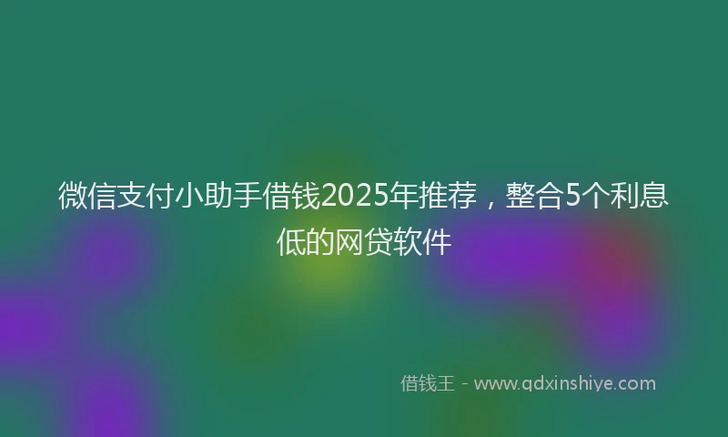 微信支付小助手借钱2025年推荐，整合5个利息低的网贷软件