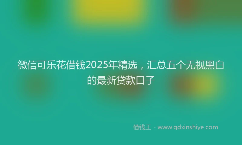 微信可乐花借钱2025年精选，汇总五个无视黑白的最新贷款口子