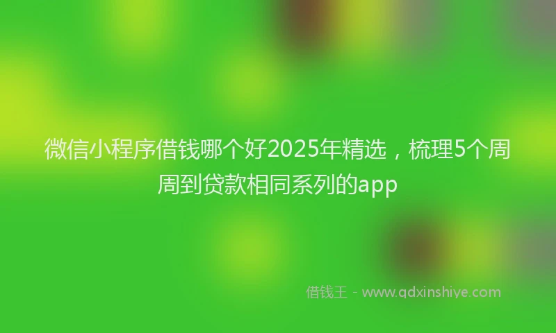 微信小程序借钱哪个好2025年精选，梳理5个周周到贷款相同系列的app