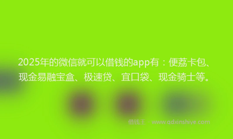 2025年的微信就可以借钱的app有：便荔卡包、现金易融宝盒、极速贷、宜口袋、现金骑士等。