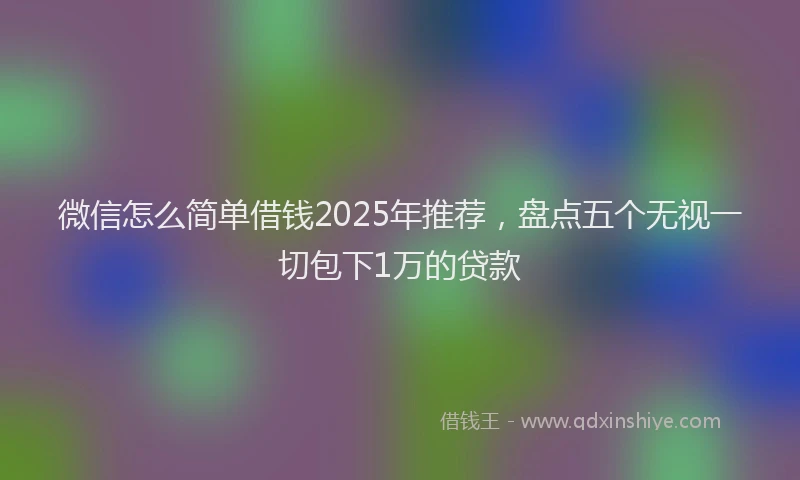 微信怎么简单借钱2025年推荐，盘点五个无视一切包下1万的贷款