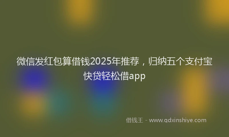 微信发红包算借钱2025年推荐，归纳五个支付宝快贷轻松借app