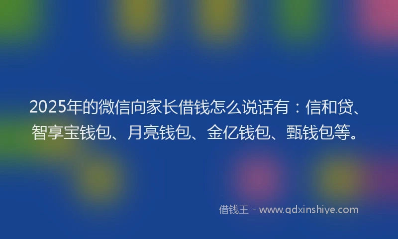 2025年的微信向家长借钱怎么说话有：信和贷、智享宝钱包、月亮钱包、金亿钱包、甄钱包等。