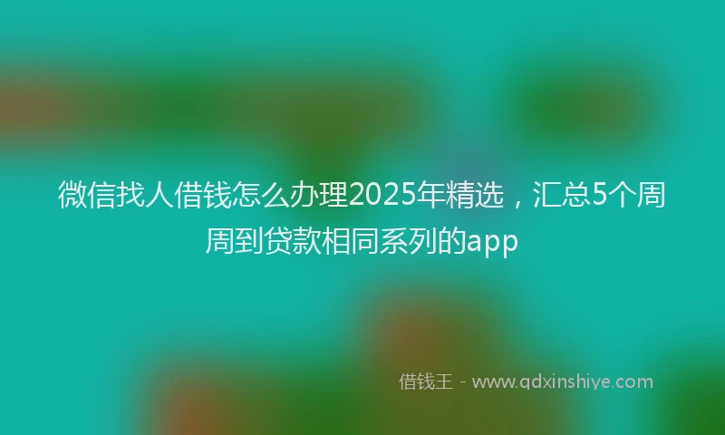 微信找人借钱怎么办理2025年精选，汇总5个周周到贷款相同系列的app