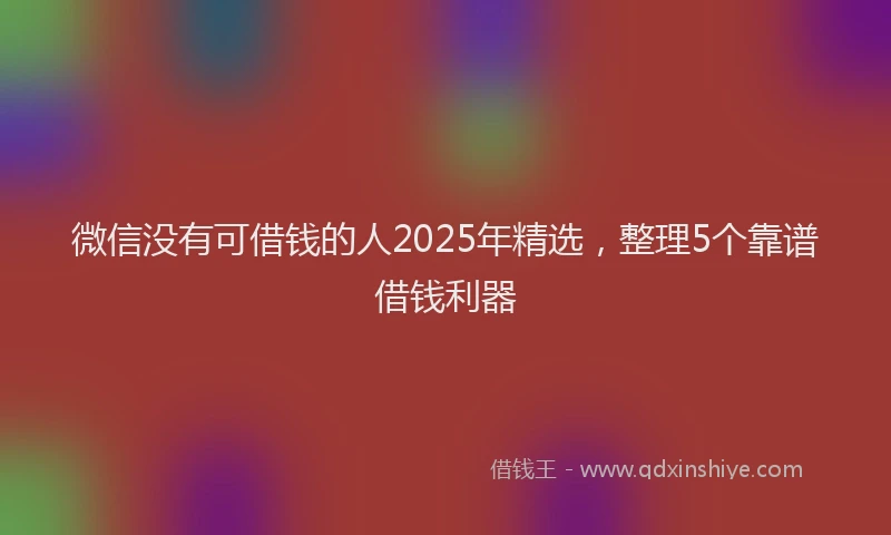 微信没有可借钱的人2025年精选，整理5个靠谱借钱利器