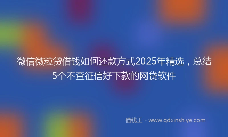 微信微粒贷借钱如何还款方式2025年精选，总结5个不查征信好下款的网贷软件