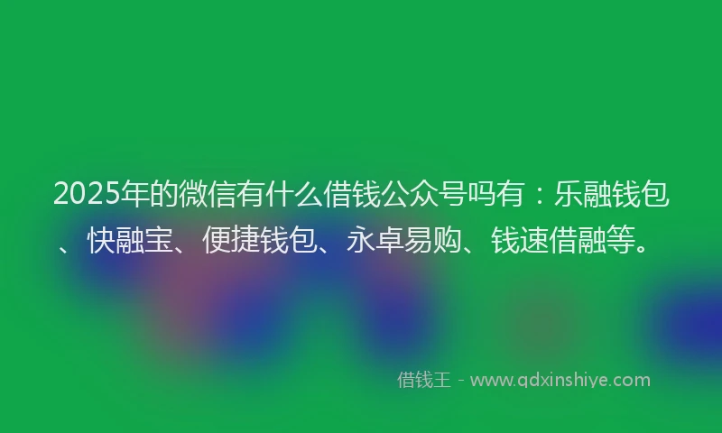 2025年的微信有什么借钱公众号吗有：乐融钱包、快融宝、便捷钱包、永卓易购、钱速借融等。